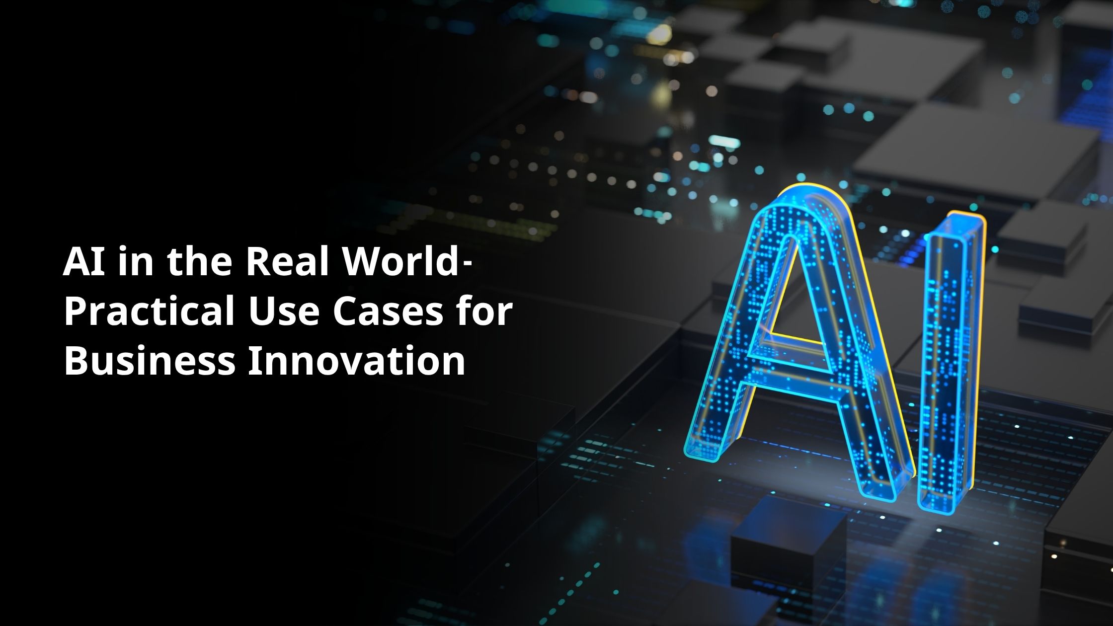 AI in the Real World- Practical Use Cases for Business Innovation